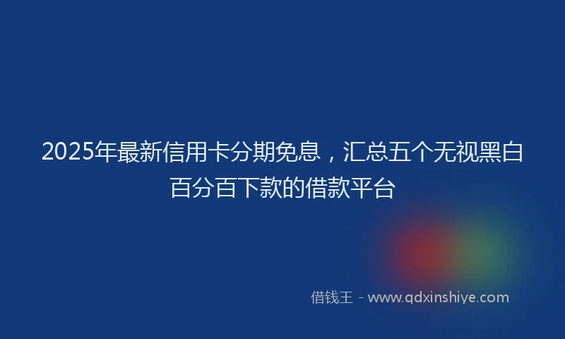 2025年最新信用卡分期免息，汇总五个无视黑白百分百下款的借款平台