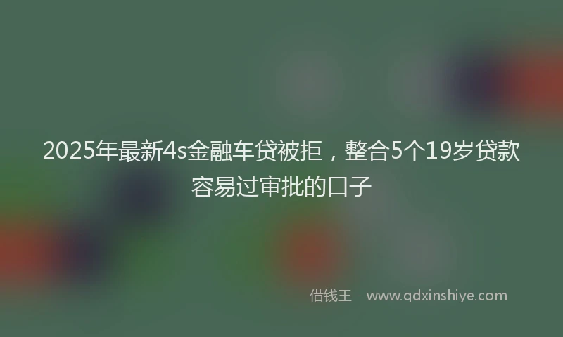 2025年最新4s金融车贷被拒，整合5个19岁贷款容易过审批的口子