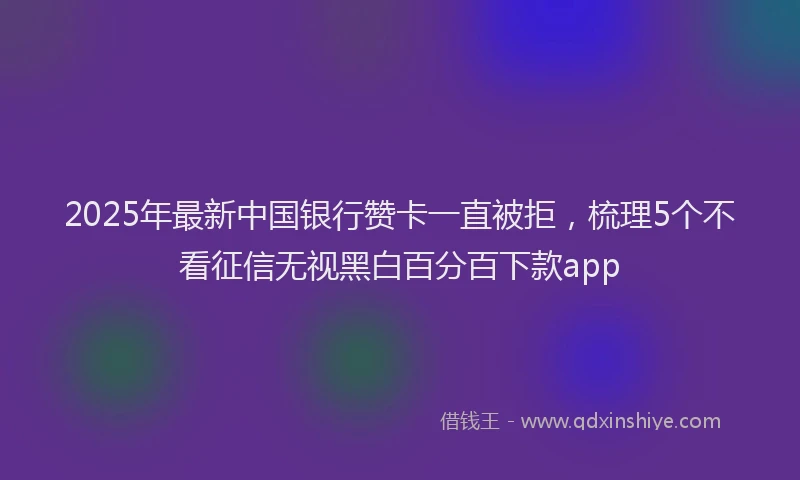2025年最新中国银行赞卡一直被拒，梳理5个不看征信无视黑白百分百下款app