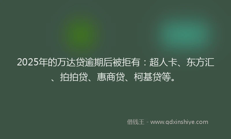 2025年的万达贷逾期后被拒有：超人卡、东方汇、拍拍贷、惠商贷、柯基贷等。