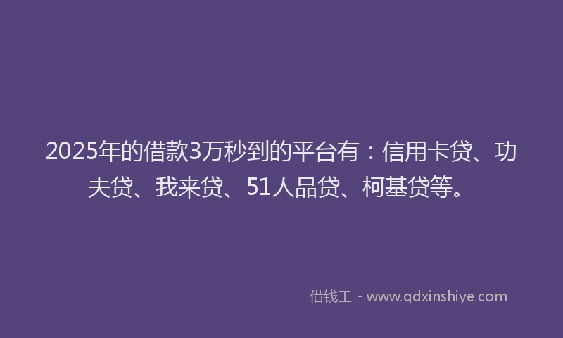 2025年的借款3万秒到的平台有：信用卡贷、功夫贷、我来贷、51人品贷、柯基贷等。
