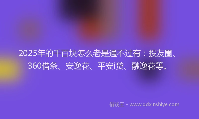 2025年的千百块怎么老是通不过有：投友圈、360借条、安逸花、平安i贷、融逸花等。