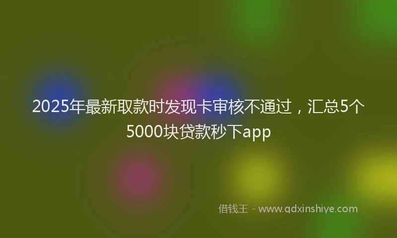 2025年最新取款时发现卡审核不通过，汇总5个5000块贷款秒下app