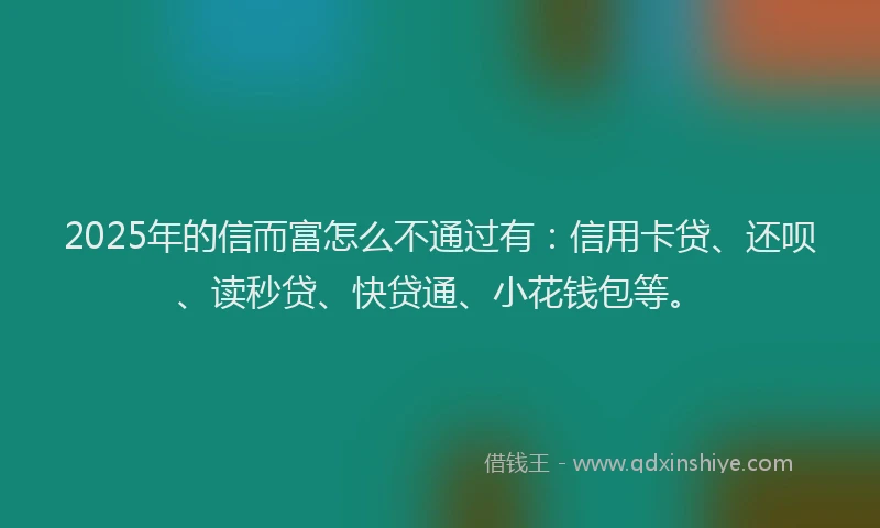 2025年的信而富怎么不通过有：信用卡贷、还呗、读秒贷、快贷通、小花钱包等。