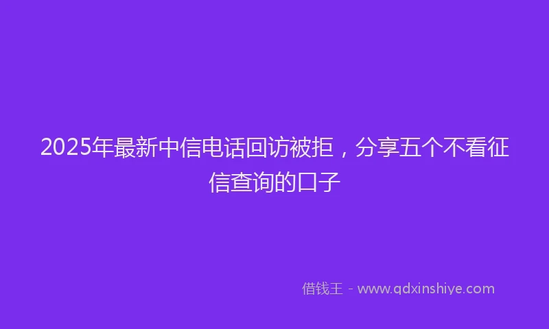2025年最新中信电话回访被拒，分享五个不看征信查询的口子