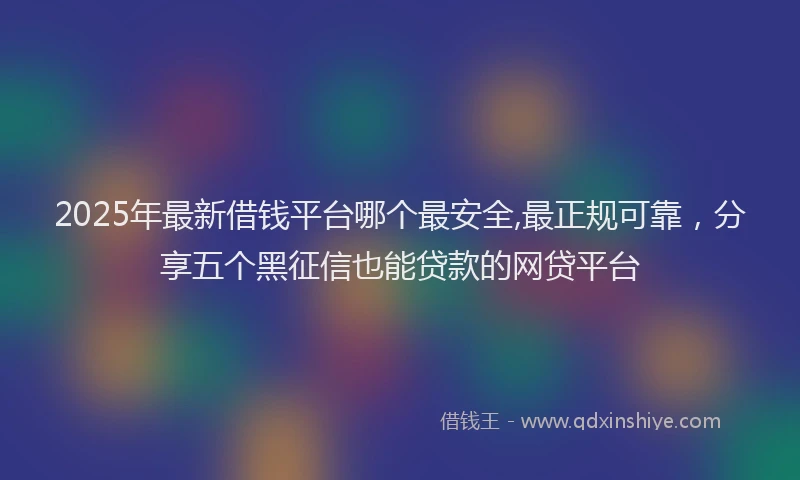 2025年最新借钱平台哪个最安全,最正规可靠，分享五个黑征信也能贷款的网贷平台