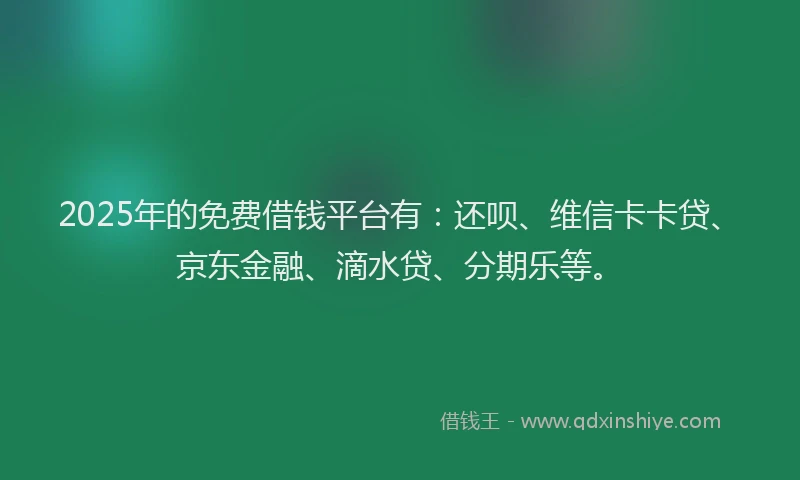 2025年的免费借钱平台有：还呗、维信卡卡贷、京东金融、滴水贷、分期乐等。