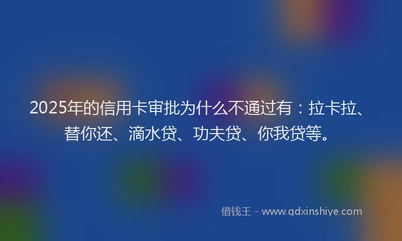 2025年的信用卡审批为什么不通过有：拉卡拉、替你还、滴水贷、功夫贷、你我贷等。