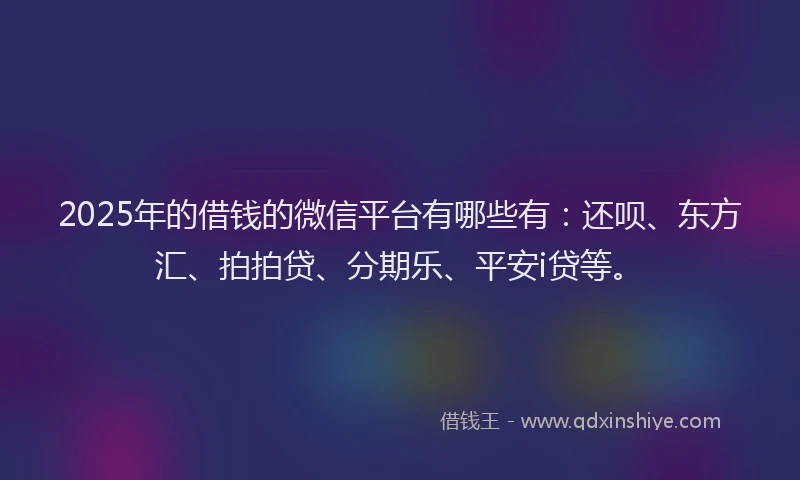 2025年的借钱的微信平台有哪些有：还呗、东方汇、拍拍贷、分期乐、平安i贷等。