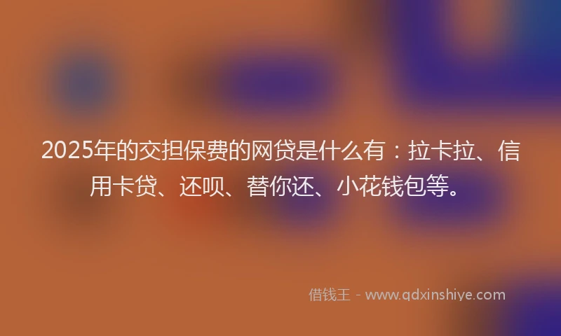 2025年的交担保费的网贷是什么有：拉卡拉、信用卡贷、还呗、替你还、小花钱包等。