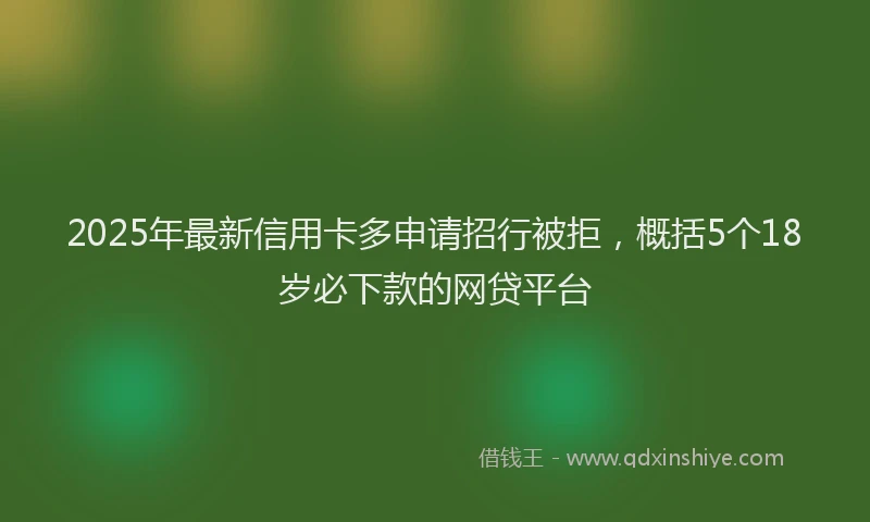 2025年最新信用卡多申请招行被拒，概括5个18岁必下款的网贷平台