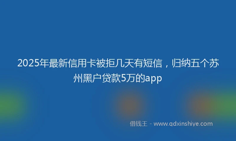 2025年最新信用卡被拒几天有短信，归纳五个苏州黑户贷款5万的app