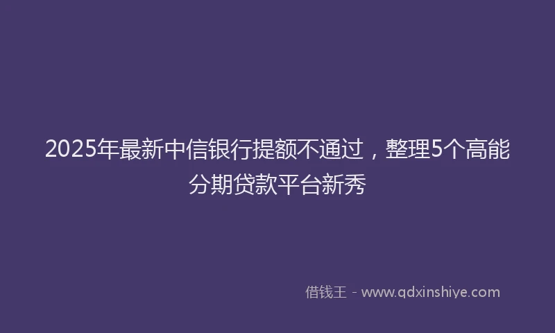 2025年最新中信银行提额不通过，整理5个高能分期贷款平台新秀