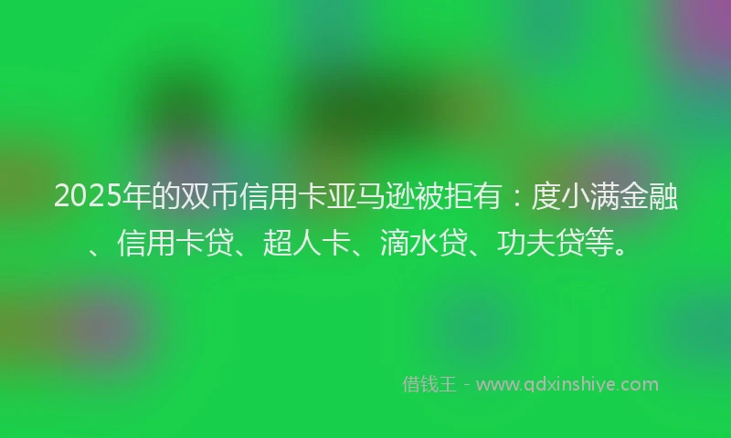 2025年的双币信用卡亚马逊被拒有：度小满金融、信用卡贷、超人卡、滴水贷、功夫贷等。