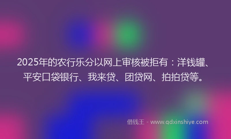2025年的农行乐分以网上审核被拒有：洋钱罐、平安口袋银行、我来贷、团贷网、拍拍贷等。
