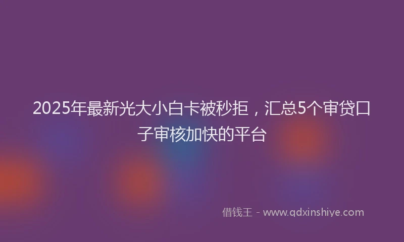 2025年最新光大小白卡被秒拒，汇总5个审贷口子审核加快的平台