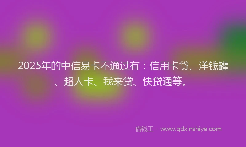 2025年的中信易卡不通过有：信用卡贷、洋钱罐、超人卡、我来贷、快贷通等。