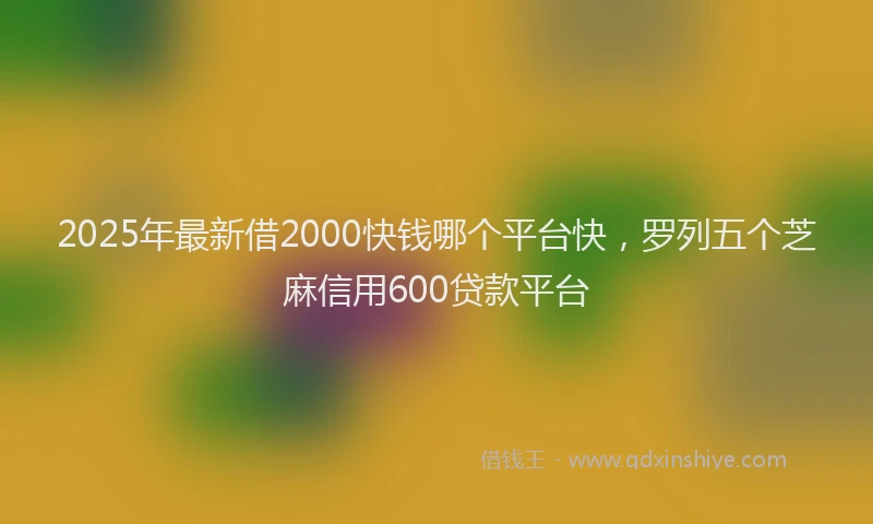 2025年最新借2000快钱哪个平台快，罗列五个芝麻信用600贷款平台