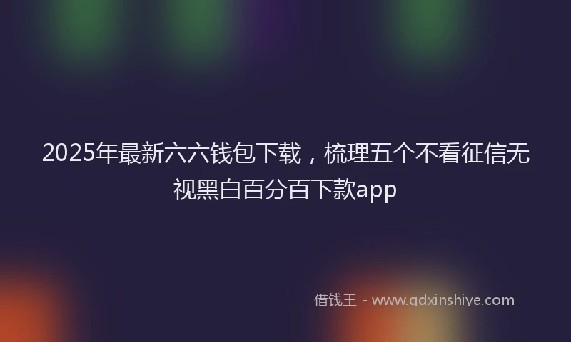 2025年最新六六钱包下载，梳理五个不看征信无视黑白百分百下款app