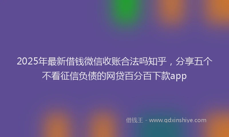2025年最新借钱微信收账合法吗知乎，分享五个不看征信负债的网贷百分百下款app