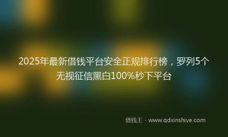 2025年最新借钱平台安全正规排行榜，罗列5个无视征信黑白100%秒下平台
