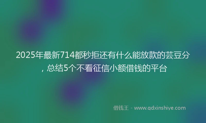 2025年最新714都秒拒还有什么能放款的芸豆分，总结5个不看征信小额借钱的平台