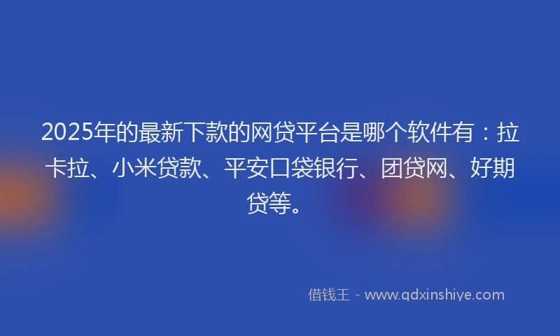 2025年的最新下款的网贷平台是哪个软件有：拉卡拉、小米贷款、平安口袋银行、团贷网、好期贷等。
