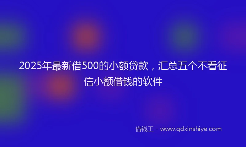 2025年最新借500的小额贷款，汇总五个不看征信小额借钱的软件