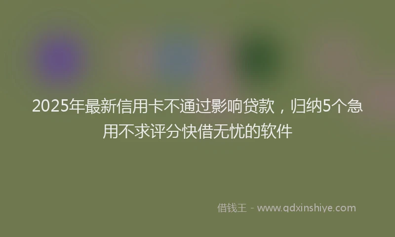 2025年最新信用卡不通过影响贷款，归纳5个急用不求评分快借无忧的软件