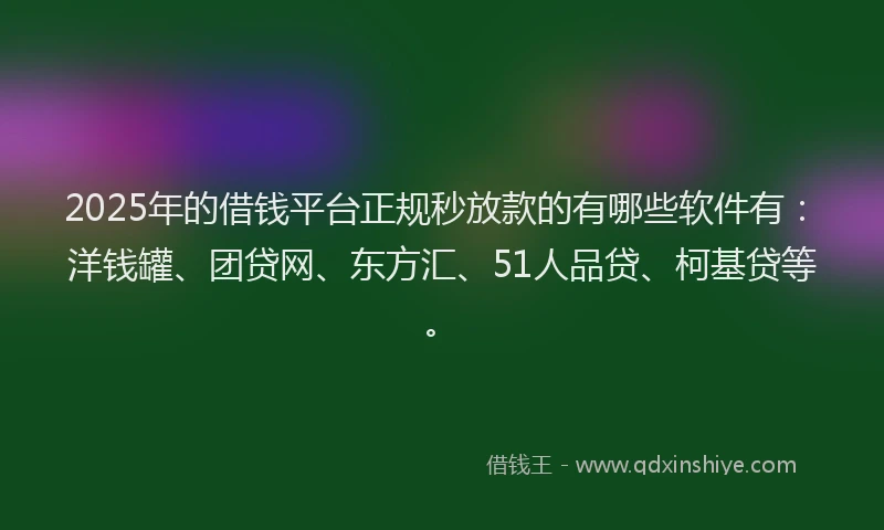 2025年的借钱平台正规秒放款的有哪些软件有：洋钱罐、团贷网、东方汇、51人品贷、柯基贷等。