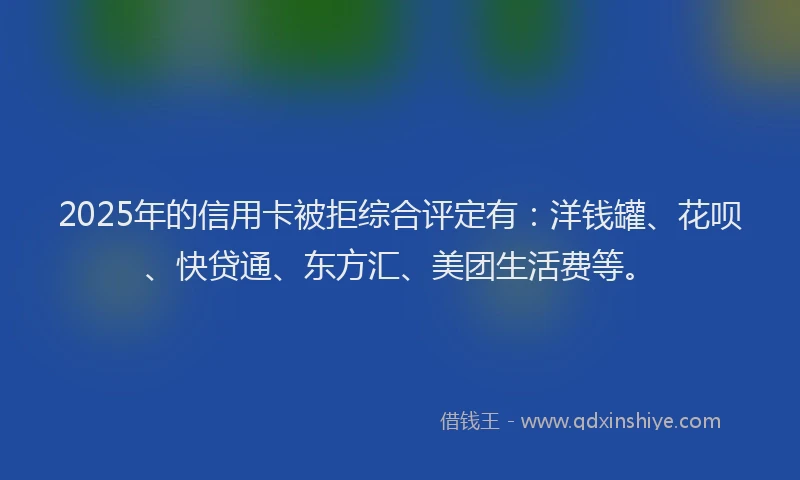 2025年的信用卡被拒综合评定有：洋钱罐、花呗、快贷通、东方汇、美团生活费等。