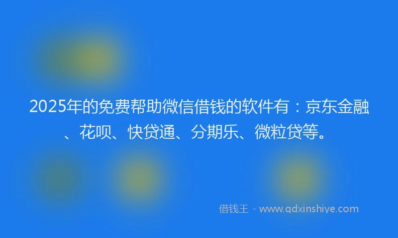2025年的免费帮助微信借钱的软件有：京东金融、花呗、快贷通、分期乐、微粒贷等。
