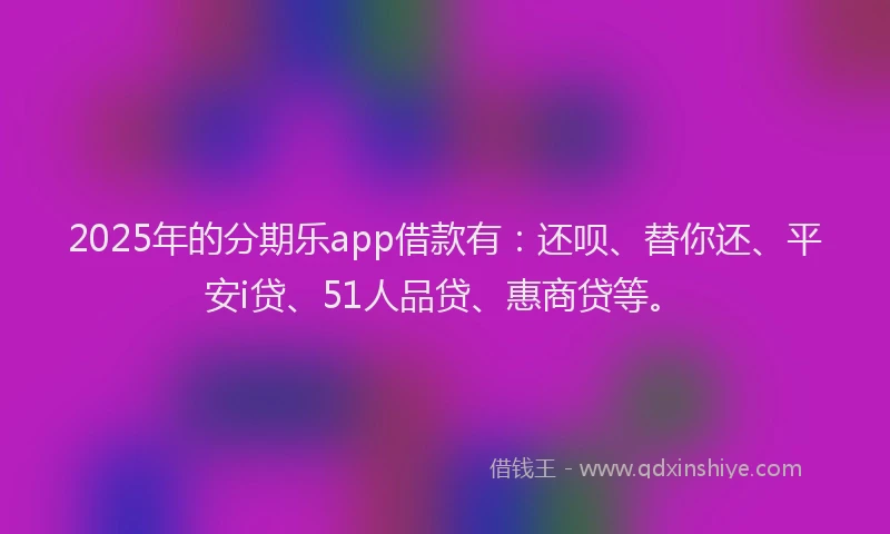 2025年的分期乐app借款有：还呗、替你还、平安i贷、51人品贷、惠商贷等。