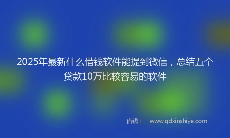 2025年最新什么借钱软件能提到微信，总结五个贷款10万比较容易的软件