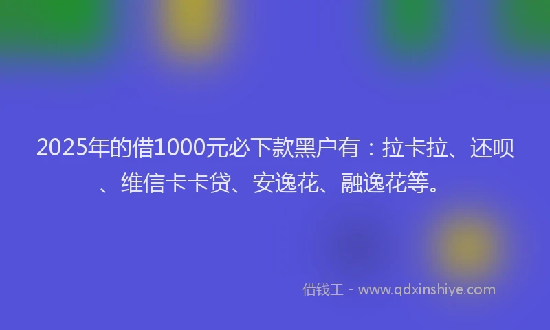 2025年的借1000元必下款黑户有：拉卡拉、还呗、维信卡卡贷、安逸花、融逸花等。