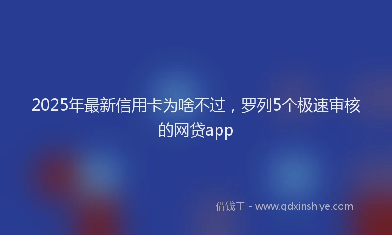 2025年最新信用卡为啥不过，罗列5个极速审核的网贷app