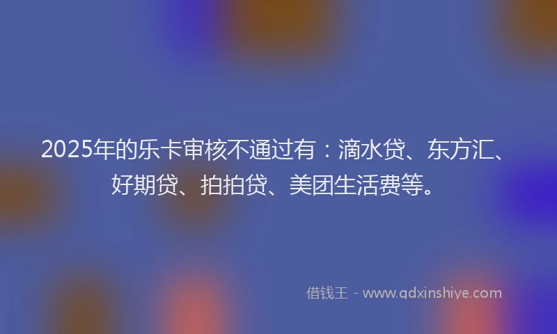 2025年的乐卡审核不通过有：滴水贷、东方汇、好期贷、拍拍贷、美团生活费等。