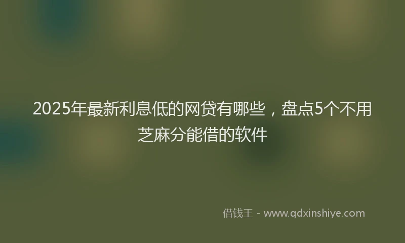 2025年最新利息低的网贷有哪些，盘点5个不用芝麻分能借的软件
