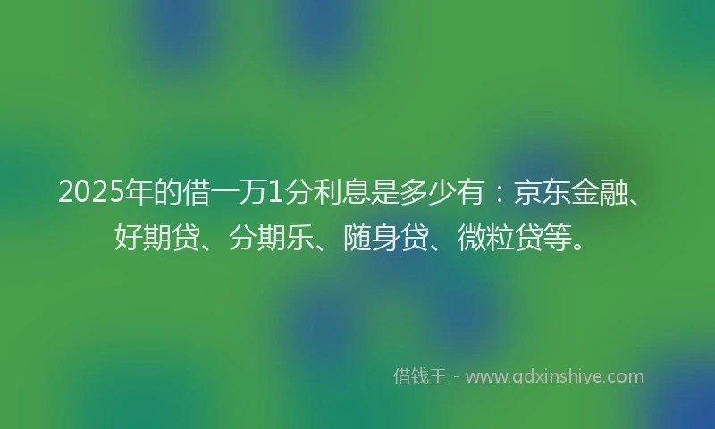 2025年的借一万1分利息是多少有：京东金融、好期贷、分期乐、随身贷、微粒贷等。