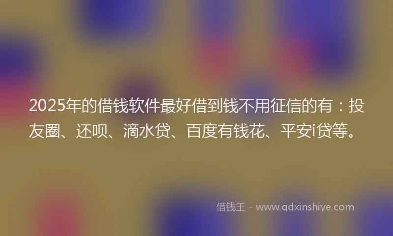 2025年的借钱软件最好借到钱不用征信的有：投友圈、还呗、滴水贷、百度有钱花、平安i贷等。
