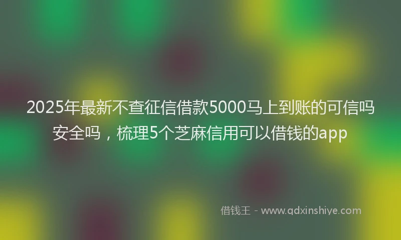 2025年最新不查征信借款5000马上到账的可信吗安全吗，梳理5个芝麻信用可以借钱的app