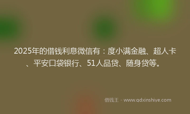 2025年的借钱利息微信有：度小满金融、超人卡、平安口袋银行、51人品贷、随身贷等。