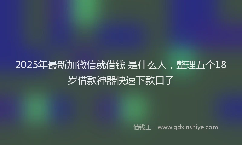 2025年最新加微信就借钱 是什么人，整理五个18岁借款神器快速下款口子