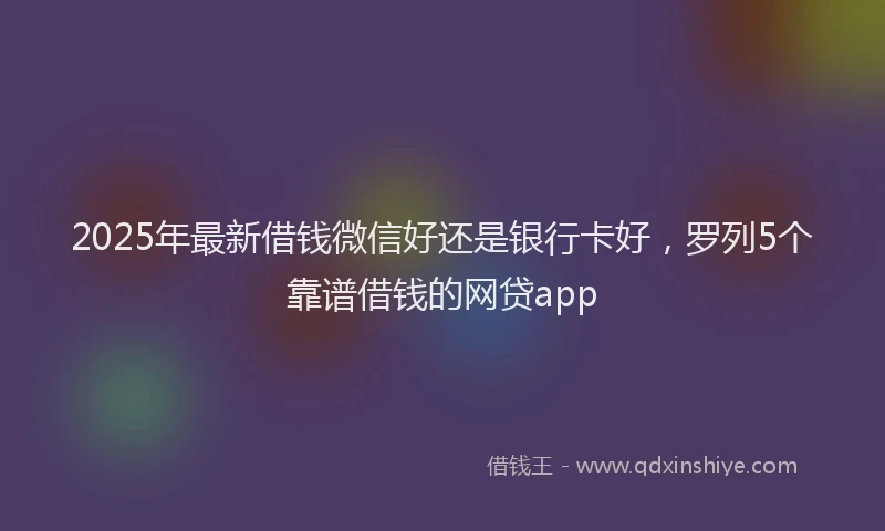 2025年最新借钱微信好还是银行卡好，罗列5个靠谱借钱的网贷app