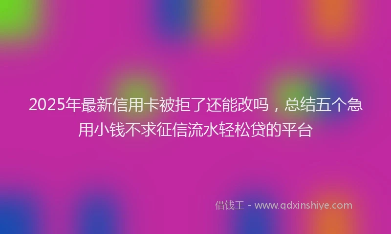 2025年最新信用卡被拒了还能改吗，总结五个急用小钱不求征信流水轻松贷的平台