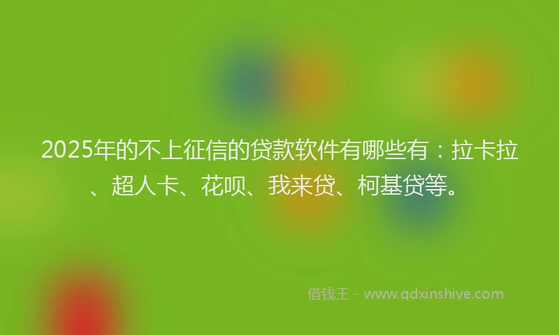 2025年的不上征信的贷款软件有哪些有：拉卡拉、超人卡、花呗、我来贷、柯基贷等。