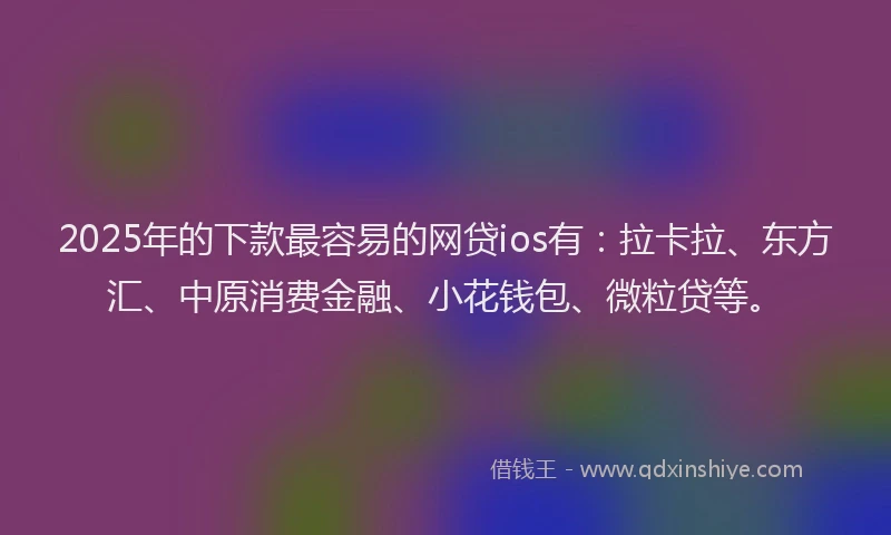 2025年的下款最容易的网贷ios有：拉卡拉、东方汇、中原消费金融、小花钱包、微粒贷等。