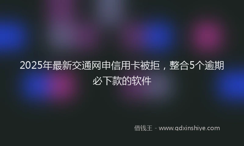 2025年最新交通网申信用卡被拒，整合5个逾期必下款的软件