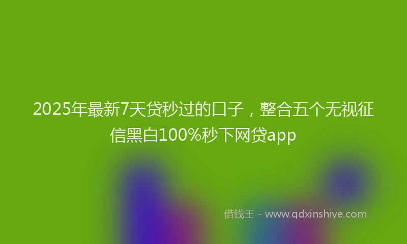 2025年最新7天贷秒过的口子，整合五个无视征信黑白100%秒下网贷app