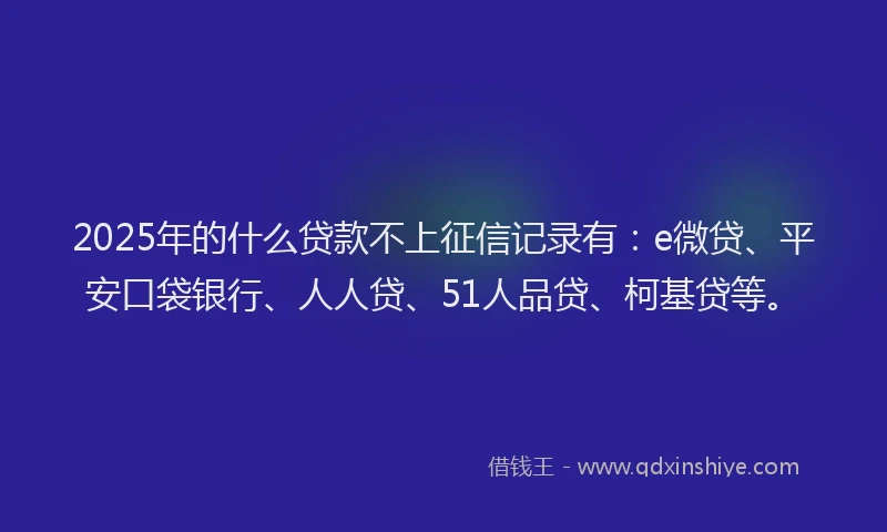 2025年的什么贷款不上征信记录有：e微贷、平安口袋银行、人人贷、51人品贷、柯基贷等。